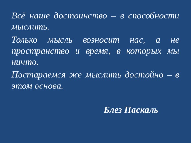 Всё наше достоинство – в способности мыслить. Только мысль возносит нас, а не пространство и время, в которых мы ничто. Постараемся же мыслить достойно – в этом основа. Блез Паскаль 