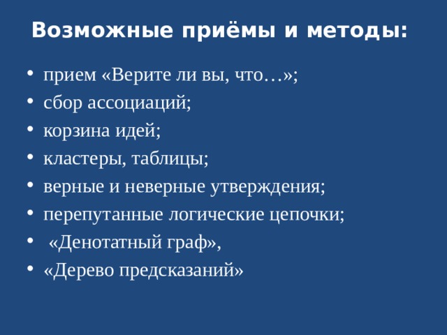 Возможные приёмы и методы: прием «Верите ли вы, что…»; сбор ассоциаций; корзина идей; кластеры, таблицы; верные и неверные утверждения; перепутанные логические цепочки; «Денотатный граф», «Дерево предсказаний» 