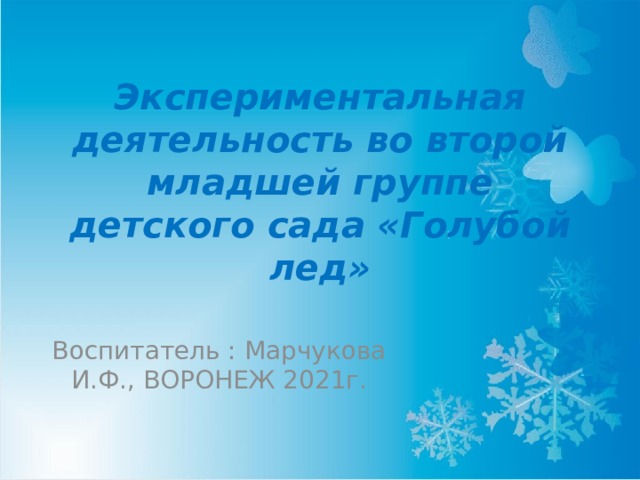 Экспериментальная деятельность во второй младшей группе детского сада «Голубой лед» Воспитатель : Марчукова И.Ф., ВОРОНЕЖ 2021г. 