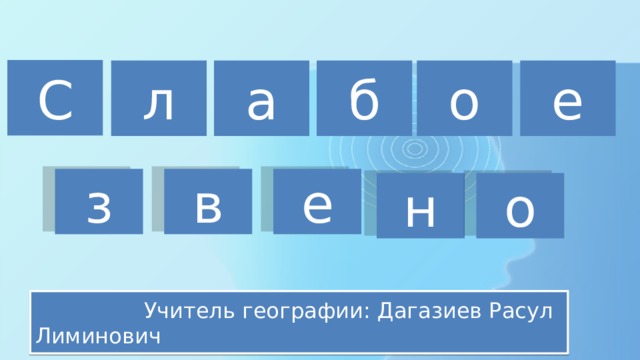 С л а б о е з в е н о  Учитель географии: Дагазиев Расул Лиминович 
