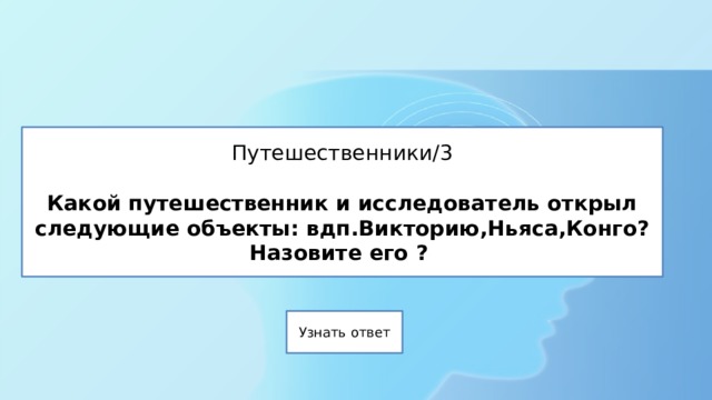 Путешественники/3   Какой путешественник и исследователь открыл следующие объекты: вдп.Викторию,Ньяса,Конго?  Назовите его ? 