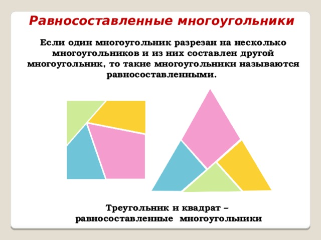 Равносоставленные многоугольники Если один многоугольник разрезан на несколько многоугольников и из них составлен другой многоугольник, то такие многоугольники называются равносоставленными. Треугольник и квадрат – равносоставленные многоугольники 