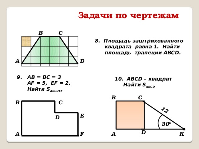 12 Задачи по чертежам C B 8. Площадь заштрихованного квадрата равна 1. Найти площадь трапеции АВСD. D A 9. AB = BC = 3  AF = 5, EF = 2.  Найти S ABCDEF 10. ABCD – квадрат  Найти S ABCD B C C B E D 30 0 D F A K A 