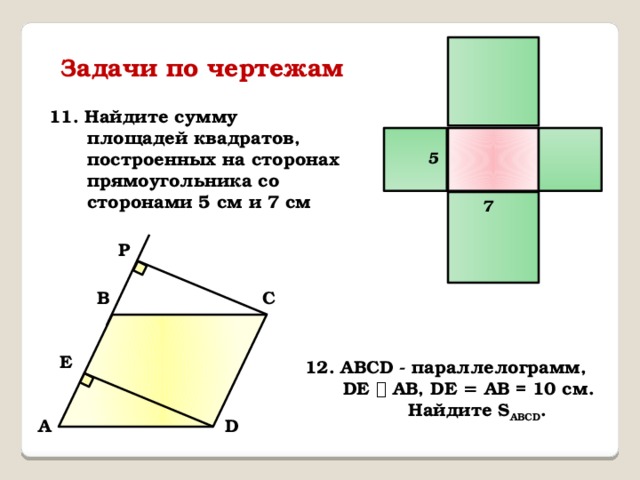 Задачи по чертежам 11. Найдите сумму площадей квадратов, построенных на сторонах прямоугольника со сторонами 5 см и 7 см 5 7 Р В С E 12. ABCD - параллелограмм, DЕ ⏊ AB, DЕ = AB = 10 см.  Найдите S ABCD . D А 