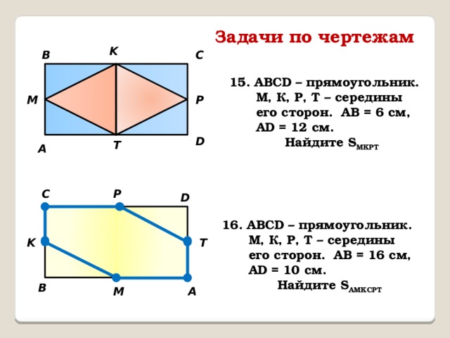 Задачи по чертежам K B C 15. АВСD – прямоугольник. М, К, Р, Т – середины его сторон. АВ = 6 см, АD = 12 см.  Найдите S MKPT M P D T А P C D 16. АВСD – прямоугольник. М, К, Р, Т – середины его сторон. АВ = 16 см, АD = 10 см.  Найдите S AMKCPT K T B M А 