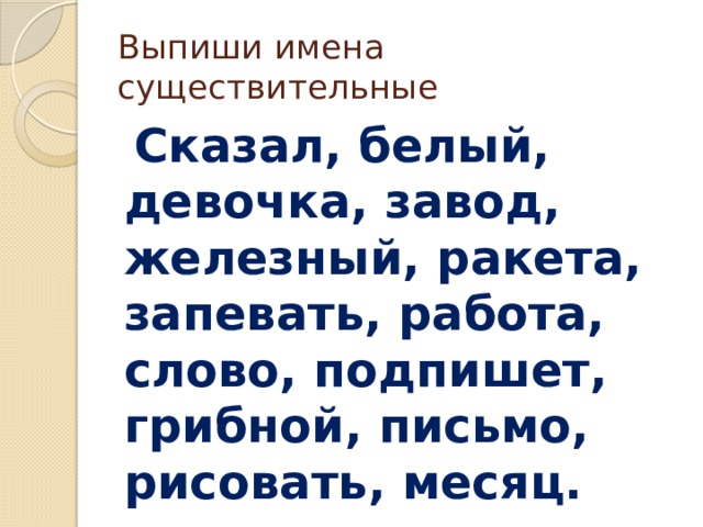 Выпиши имена существительные  Сказал, белый, девочка, завод, железный, ракета, запевать, работа, слово, подпишет, грибной, письмо, рисовать, месяц. 