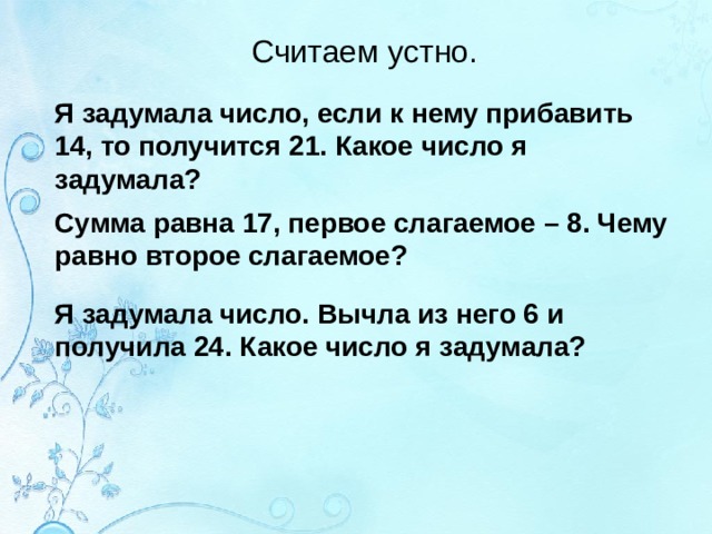 Считаем устно. Я задумала число, если к нему прибавить 14, то получится 21. Какое число я задумала? Сумма равна 17, первое слагаемое – 8. Чему равно второе слагаемое? Я задумала число. Вычла из него 6 и получила 24. Какое число я задумала? 