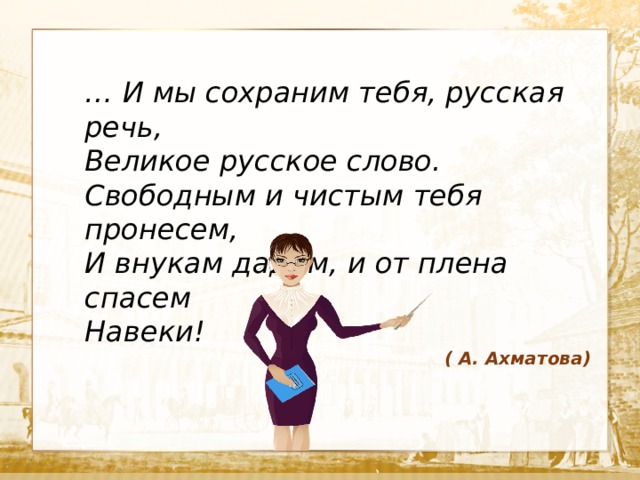 … И мы сохраним тебя, русская речь,  Великое русское слово. Свободным и чистым тебя пронесем,  И внукам дадим, и от плена спасем  Навеки! ( А. Ахматова)  Текст 