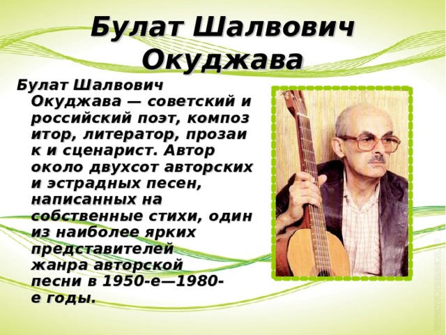 Булат Шалвович Окуджава Булат Шалвович Окуджава — советский и российский поэт, композитор, литератор, прозаик и сценарист. Автор около двухсот авторских и эстрадных песен, написанных на собственные стихи, один из наиболее ярких представителей жанра авторской песни в 1950-е—1980-е годы.  