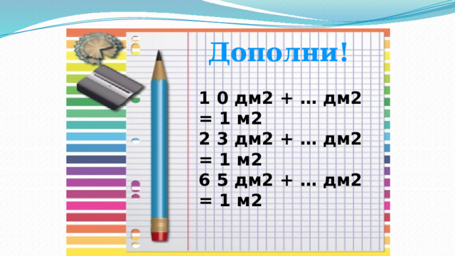 Дополни! 1 0 дм2 + … дм2 = 1 м2 2 3 дм2 + … дм2 = 1 м2 6 5 дм2 + … дм2 = 1 м2 