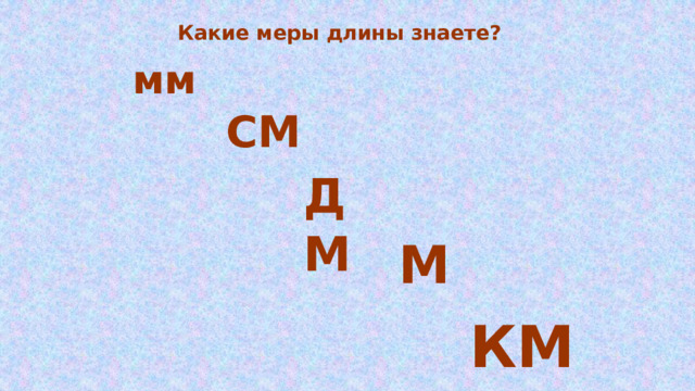 Какие меры длины знаете? мм СМ ДМ М КМ 