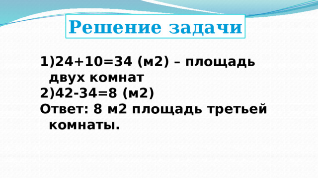 Решение задачи 24+10=34 (м2) – площадь двух комнат 42-34=8 (м2) Ответ: 8 м2 площадь третьей комнаты. 