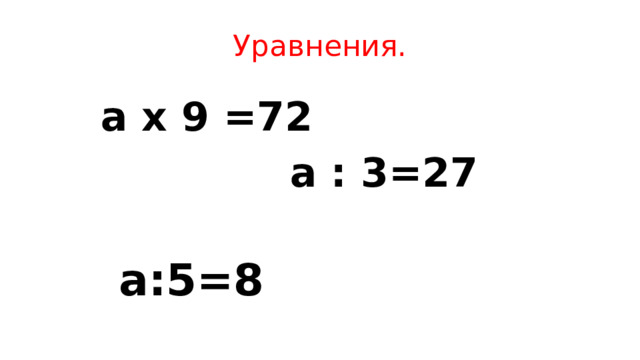 Уравнения. a x 9 =72  a : 3=27  a:5=8   