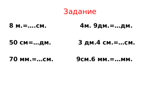 Задание 8 м.=….см. 4м. 9дм.=…дм.  50 см=…дм. 3 дм.4 см.=…см.  70 мм.=…см. 9см.6 мм.=…мм.   