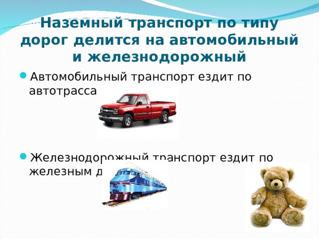 Наземный транспорт по типу дорог делится на автомобильный и железнодорожный Автомобильный транспорт ездит по автотрассам Железнодорожный транспорт ездит по железным дорогам 