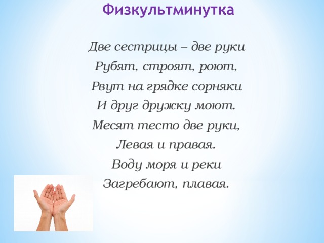Две сестрицы – две руки Рубят, строят, роют, Рвут на грядке сорняки И друг дружку моют. Месят тесто две руки, Левая и правая. Воду моря и реки Загребают, плавая. 