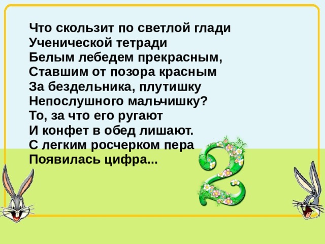 Что скользит по светлой глади Ученической тетради Белым лебедем прекрасным, Ставшим от позора красным За бездельника, плутишку Непослушного мальчишку? То, за что его ругают И конфет в обед лишают. С легким росчерком пера Появилась цифра... 