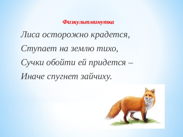 Физкультминутка Лиса осторожно крадется, Ступает на землю тихо, Сучки обойти ей придется – Иначе спугнет зайчиху. 