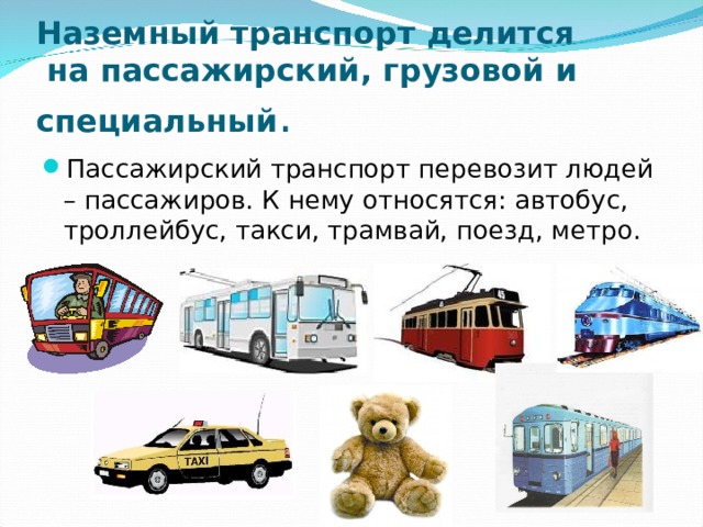 Наземный транспорт делится  на пассажирский, грузовой и специальный . Пассажирский транспорт перевозит людей – пассажиров. К нему относятся: автобус, троллейбус, такси, трамвай, поезд, метро. 