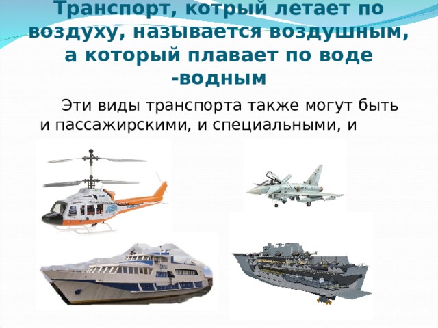 Транспорт, котрый летает по воздуху, называется воздушным, а который плавает по воде -водным  Эти виды транспорта также могут быть и пассажирскими, и специальными, и грузовыми 