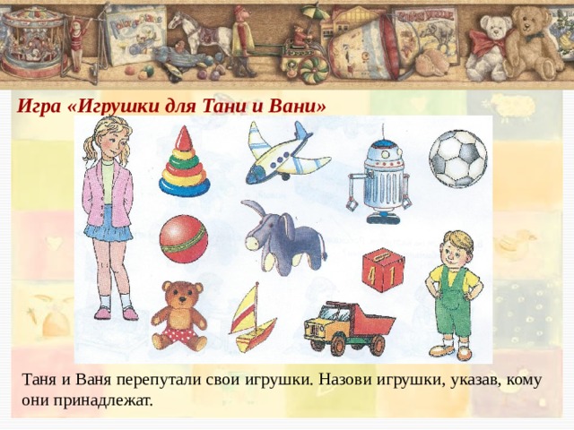 Игра «Игрушки для Тани и Вани»    Таня и Ваня перепутали свои игрушки. Назови игрушки, указав, кому они принадлежат. 