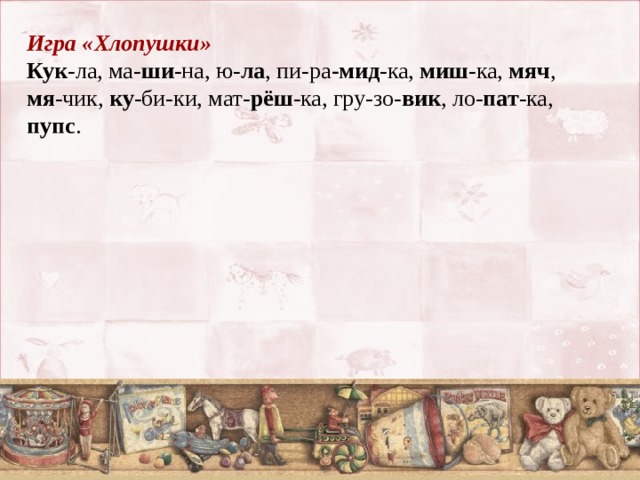 Игра «Хлопушки» Кук -ла, ма- ши -на, ю- ла , пи-ра -мид -ка, миш -ка, мяч , мя -чик, ку -би-ки, мат- рёш -ка, гру-зо- вик , ло- пат -ка, пупс . 