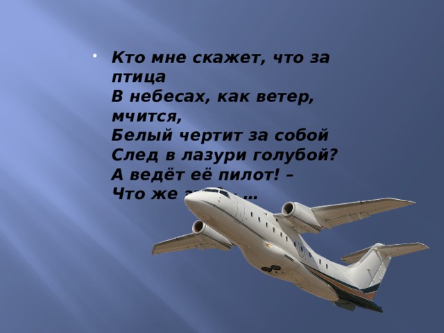 Кто мне скажет, что за птица  В небесах, как ветер, мчится,  Белый чертит за собой  След в лазури голубой?  А ведёт её пилот! –  Что же это? – … 