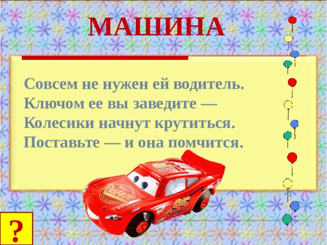 МАШИНА Совсем не нужен ей водитель. Ключом ее вы заведите — Колесики начнут крутиться. Поставьте — и она помчится.   ? 