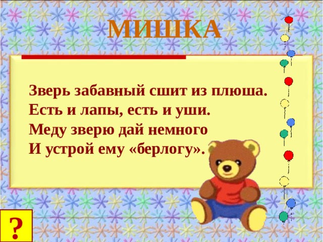 МИШКА Зверь забавный сшит из плюша. Есть и лапы, есть и уши. Меду зверю дай немного И устрой ему «берлогу». ? 