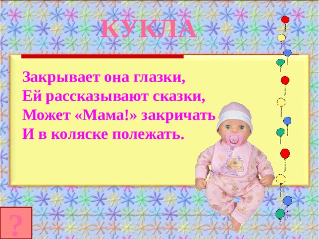 КУКЛА Закрывает она глазки, Ей рассказывают сказки, Может «Мама!» закричать И в коляске полежать.  ? 
