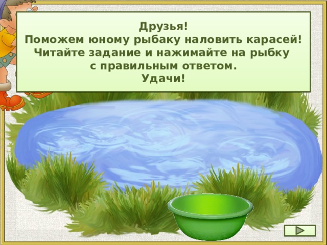 Друзья! Поможем юному рыбаку наловить карасей! Читайте задание и нажимайте на рыбку с правильным ответом. Удачи!  