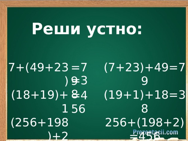 Реши устно: 7+(49+23) (18+19)+1 (256+198)+2 =79 (7+23)+49=79 (19+1)+18=38 256+(198+2)=456 =38 =456 