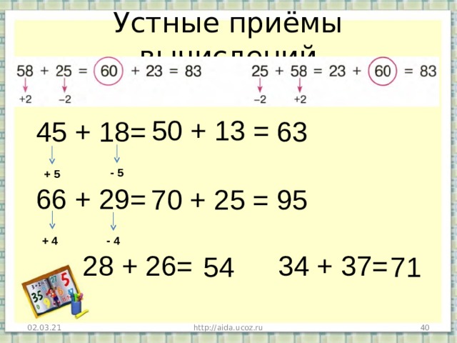 Устные приёмы вычислений 50 + 13 = 45 + 18= 66 + 29=  28 + 26= 34 + 37= 63 - 5 + 5 70 + 25 = 95 + 4 - 4 54 71 http://aida.ucoz.ru  02.03.21 