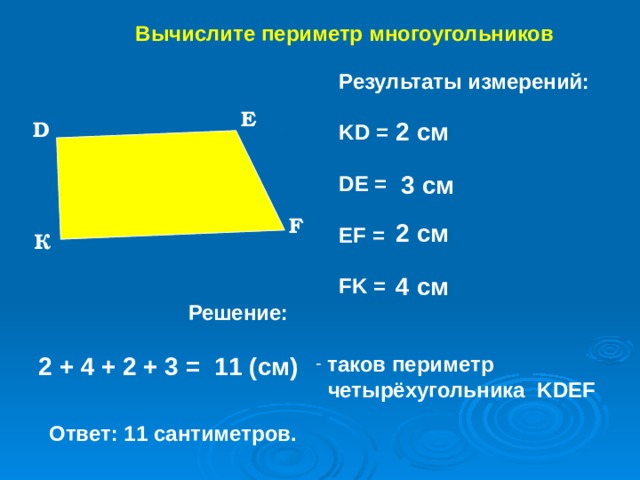 Вычислите периметр многоугольников Результаты измерений:  KD =  DE =  EF =  FK = E 2 см D 3 см F 2 см К 4 см Решение: 2 + 4 + 2 + 3 = 11 (см)  таков периметр  четырёхугольника KDEF Ответ: 11 сантиметров. 