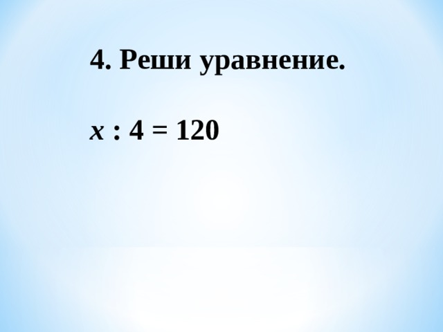 4. Реши уравнение.   х : 4 = 120 