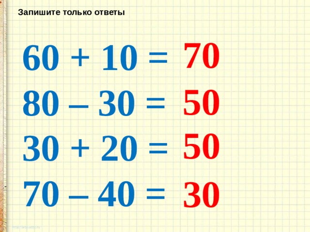 Запишите только ответы 70 60 + 10 = 80 – 30 = 30 + 20 = 70 – 40 = 50 50 30 