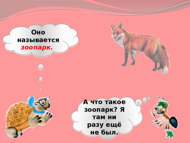 Оно называется зоопарк.  А что такое зоопарк? Я там ни разу ещё не был. 