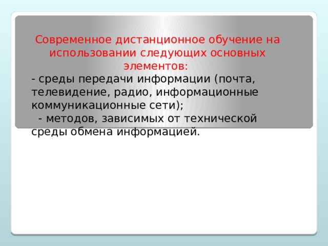 Современное дистанционное обучение на использовании следующих основных элементов: - среды передачи информации (почта, телевидение, радио, информационные коммуникационные сети);  - методов, зависимых от технической среды обмена информацией. 