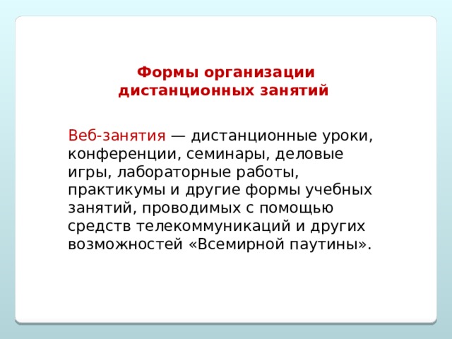 Формы организации дистанционных занятий Веб-занятия  — дистанционные уроки, конференции, семинары, деловые игры, лабораторные работы, практикумы и другие формы учебных занятий, проводимых с помощью средств телекоммуникаций и других возможностей «Всемирной паутины». 