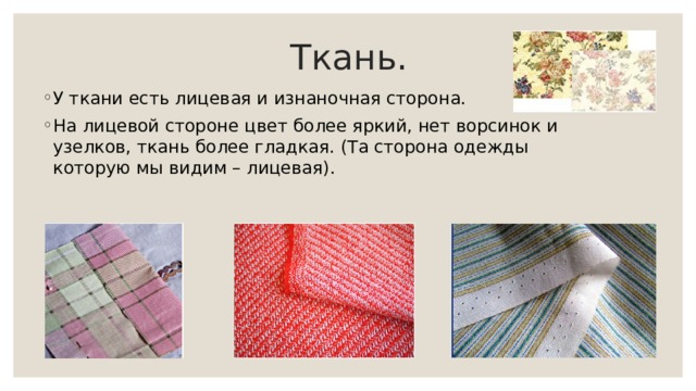 Ткань. У ткани есть лицевая и изнаночная сторона. На лицевой стороне цвет более яркий, нет ворсинок и узелков, ткань более гладкая. (Та сторона одежды которую мы видим – лицевая). 