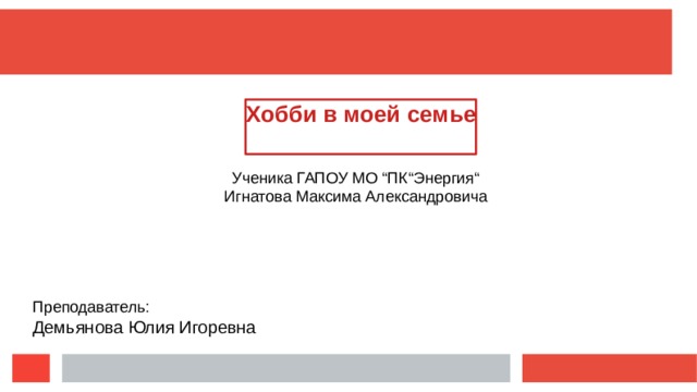 Хобби в моей семье  Ученика ГАПОУ МО “ПК“Энергия“ Игнатова Максима Александровича Преподаватель: Демьянова Юлия Игоревна  