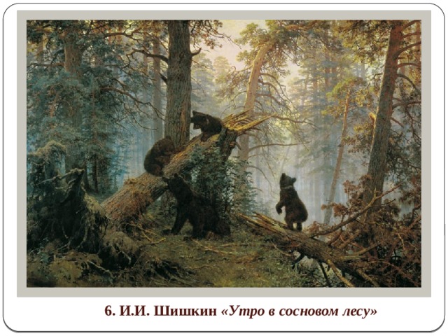 6. И.И. Шишкин «Утро в сосновом лесу» 