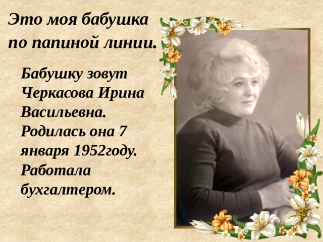 Это моя бабушка  по папиной линии . Бабушку зовут Черкасова Ирина Васильевна. Родилась она 7 января 1952году.  Работала бухгалтером. 