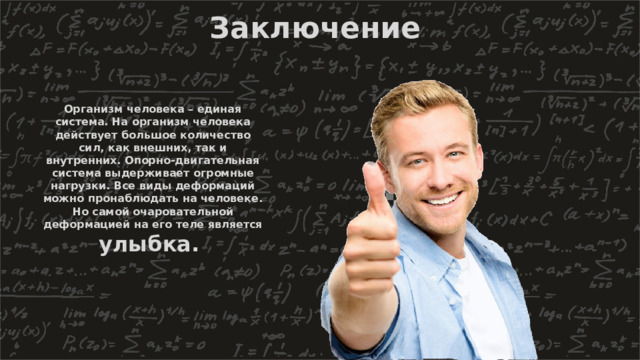 Заключение Организм человека – единая система. На организм человека действует большое количество сил, как внешних, так и внутренних. Опорно-двигательная система выдерживает огромные нагрузки. Все виды деформаций можно пронаблюдать на человеке. Но самой очаровательной деформацией на его теле является улыбка. 