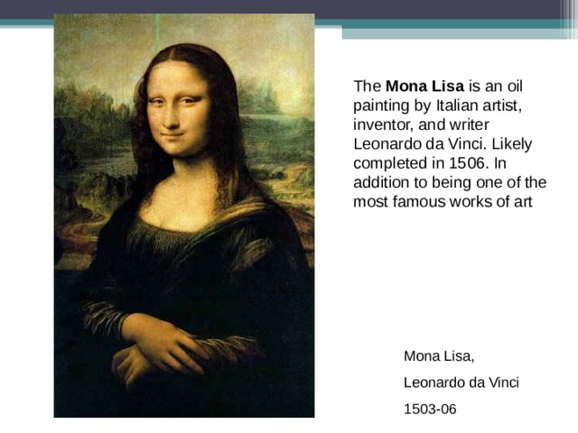 The Mona Lisa is an oil painting by Italian artist, inventor, and writer Leonardo da Vinci. Likely completed in 1506. In addition to being one of the most famous works of art Mona Lisa, Leonardo da Vinci 1503-06 
