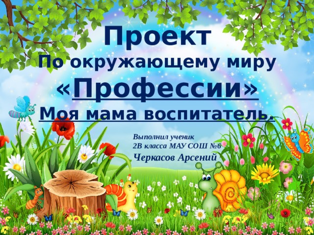        Проект По окружающему миру  « Профессии» Моя мама воспитатель. Выполнил ученик 2В класса МАУ СОШ №6 Черкасов Арсений 