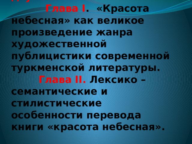 Основная часть состоит из двух глав:   Глава I . «Красота небесная» как великое произведение жанра художественной публицистики современной туркменской литературы.   Глава II. Лексико – семантические и стилистические особенности перевода книги «красота небесная».   