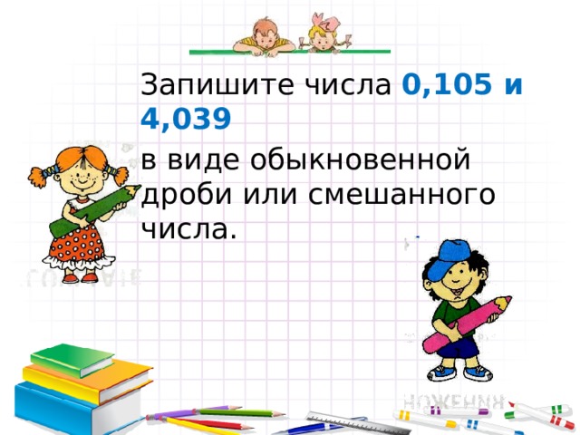 Запишите числа 0,105 и 4,039 в виде обыкновенной дроби или смешанного числа. 