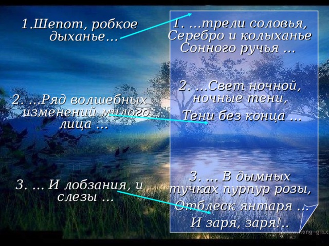 1. …трели соловья, Серебро и колыханье Сонного ручья …  2. …Свет ночной, ночные тени,  Тени без конца …   3. … В дымных тучках пурпур розы,  Отблеск янтаря … И заря, заря!..  Шепот, робкое дыханье…   2. …Ряд волшебных изменений милого лица …   3. … И лобзания, и слезы …  