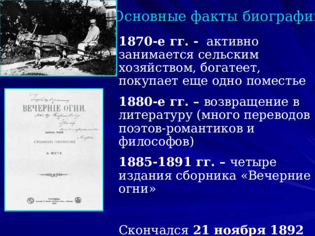 Основные факты биографии 1870-е гг. - активно занимается сельским хозяйством, богатеет, покупает еще одно поместье 1880-е гг. – возвращение в литературу (много переводов поэтов-романтиков и философов) 1885-1891 гг. – четыре издания сборника «Вечерние огни» Скончался 21 ноября 1892 г. в Москве  